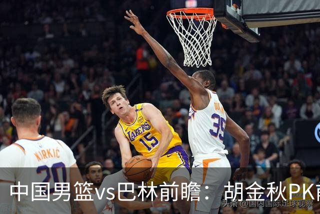 中国男篮vs巴林前瞻：胡金秋PK前队友桑普森 战四归化劲敌争头名
