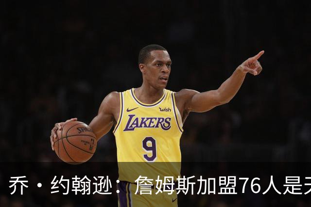 乔·约翰逊：詹姆斯加盟76人是天作之合 率队夺冠将提升历史地位